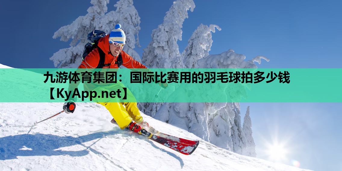 九游体育集团：国际比赛用的羽毛球拍多少钱
