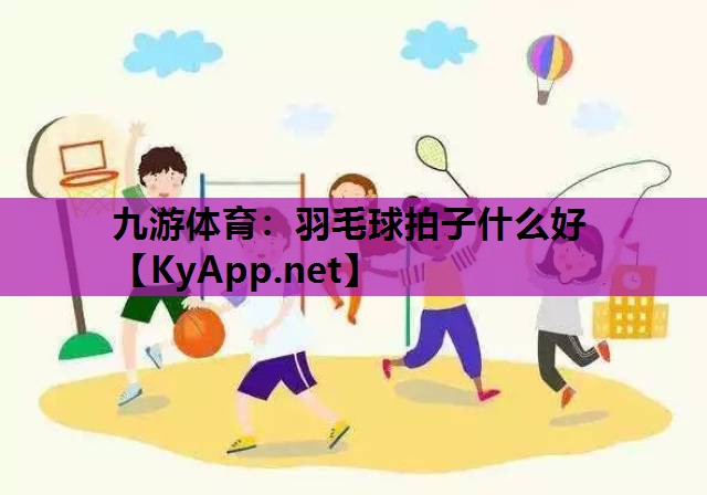 九游体育：羽毛球拍子什么好