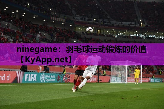 ninegame：羽毛球运动锻炼的价值