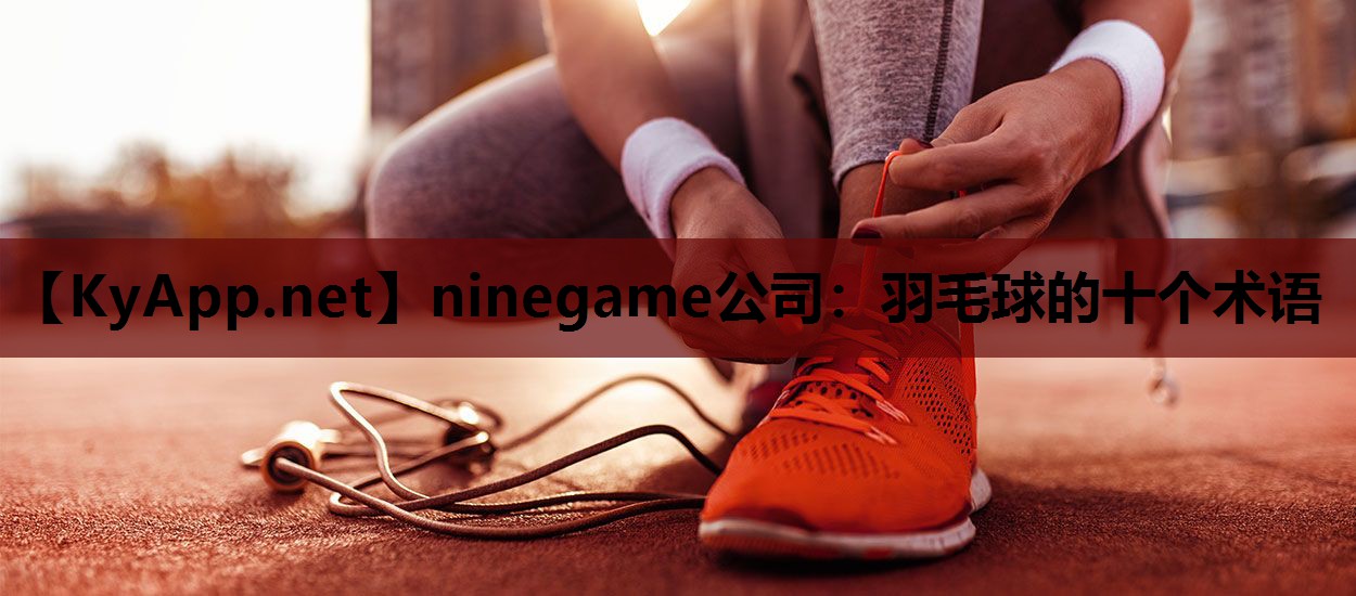 ninegame公司：羽毛球的十个术语