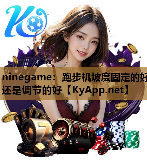 ninegame：跑步机坡度固定的好还是调节的好