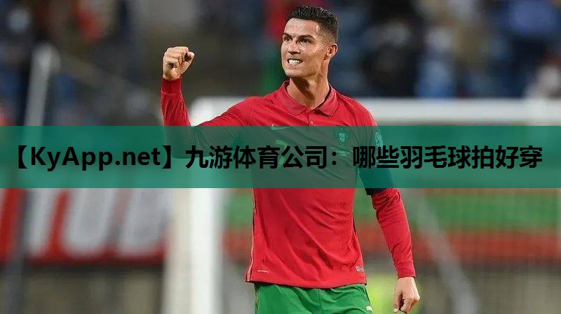 九游体育公司：哪些羽毛球拍好穿