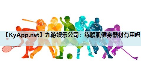 九游娱乐公司：练腹肌健身器材有用吗