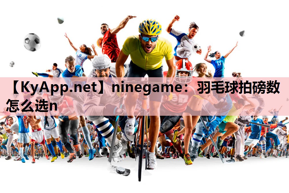 ninegame：羽毛球拍磅数怎么选n