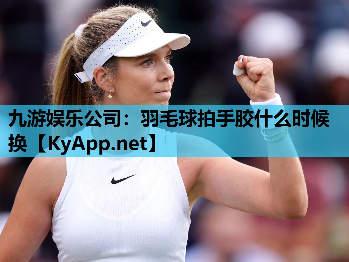 九游娱乐公司：羽毛球拍手胶什么时候换