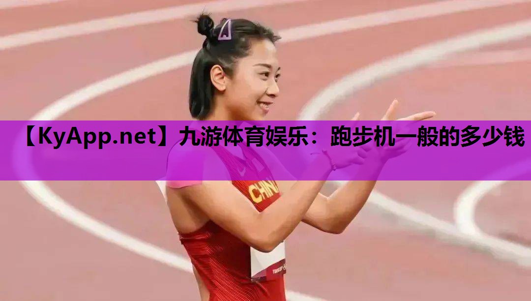 九游体育娱乐：跑步机一般的多少钱