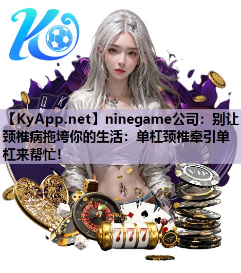 ninegame公司：别让颈椎病拖垮你的生活：单杠颈椎牵引单杠来帮忙！
