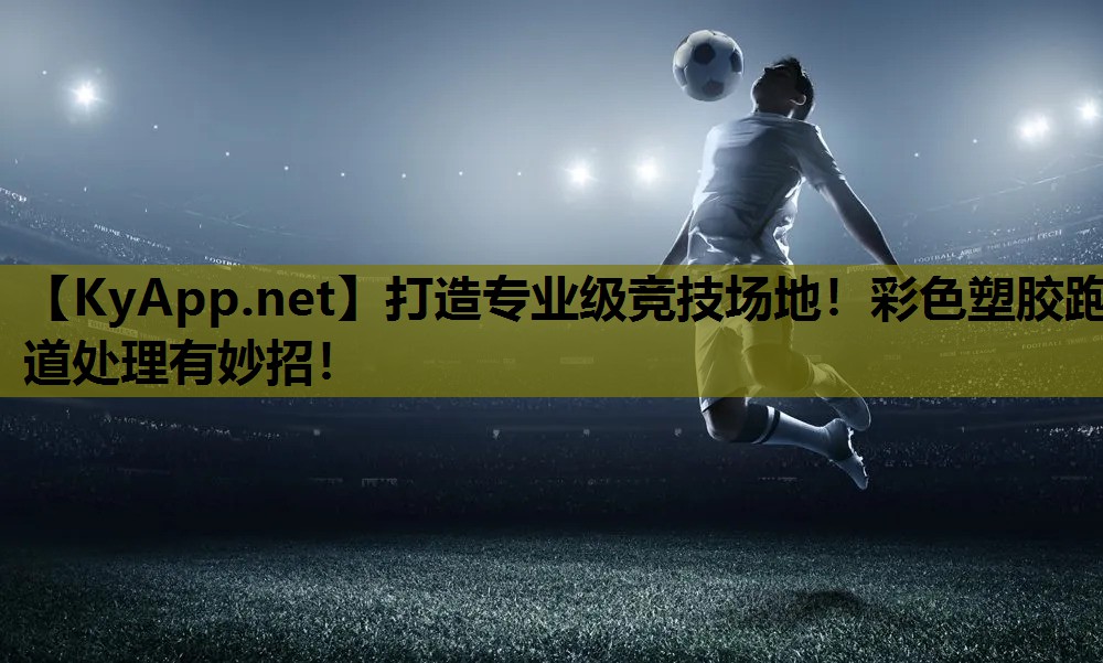 打造专业级竞技场地！彩色塑胶跑道处理有妙招！