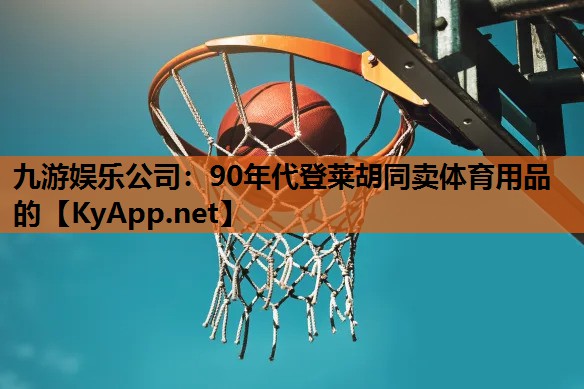 九游娱乐公司：90年代登莱胡同卖体育用品的