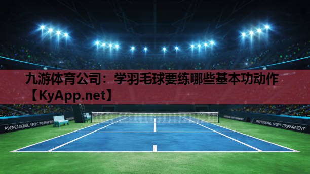 九游体育公司：学羽毛球要练哪些基本功动作