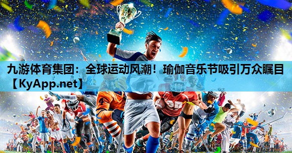 九游体育集团：全球运动风潮！瑜伽音乐节吸引万众瞩目