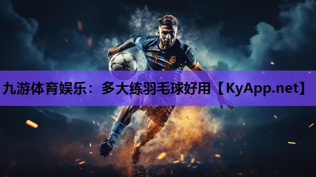 九游体育娱乐：多大练羽毛球好用