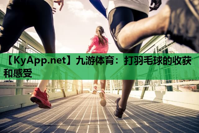 九游体育：打羽毛球的收获和感受