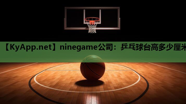 ninegame公司：乒乓球台高多少厘米