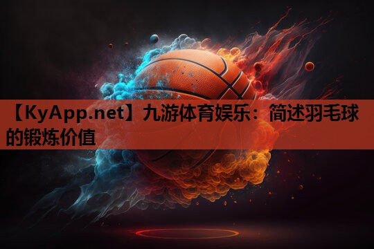 九游体育娱乐：简述羽毛球的锻炼价值