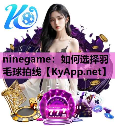ninegame：如何选择羽毛球拍线