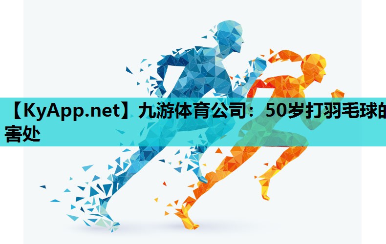 九游体育公司：50岁打羽毛球的害处