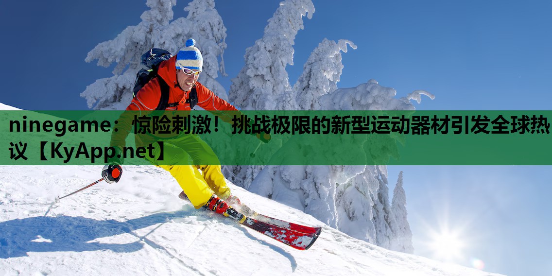 ninegame：惊险刺激！挑战极限的新型运动器材引发全球热议