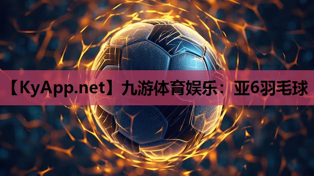 九游体育娱乐：亚6羽毛球