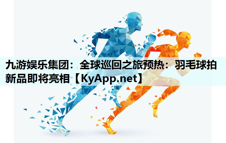 九游娱乐集团：全球巡回之旅预热：羽毛球拍新品即将亮相