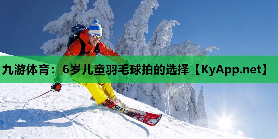 九游体育：6岁儿童羽毛球拍的选择
