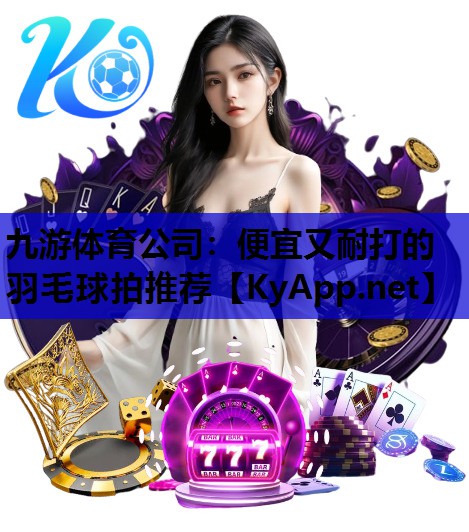 九游体育公司：便宜又耐打的羽毛球拍推荐