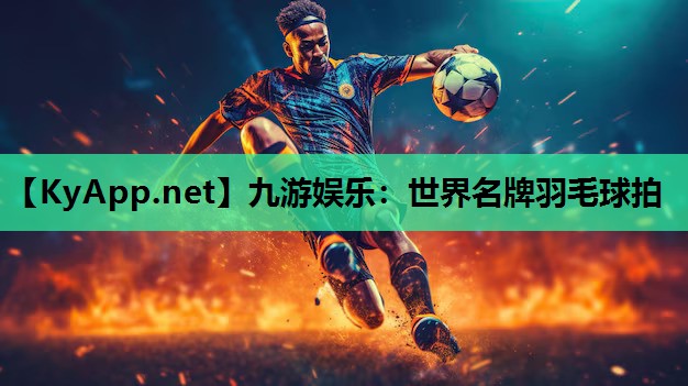 九游娱乐：世界名牌羽毛球拍