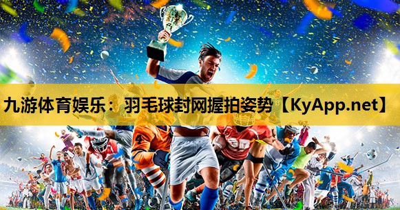 九游体育娱乐：羽毛球封网握拍姿势