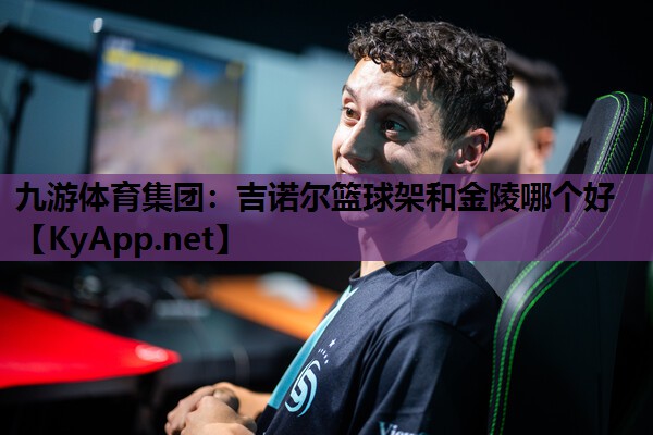 九游体育集团：吉诺尔篮球架和金陵哪个好