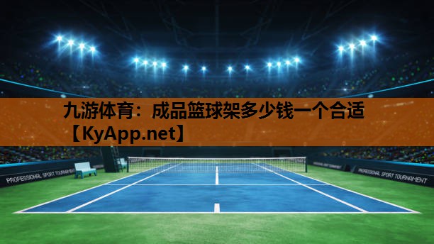 九游体育：成品篮球架多少钱一个合适