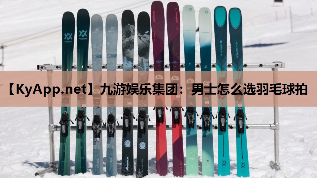 九游娱乐集团：男士怎么选羽毛球拍
