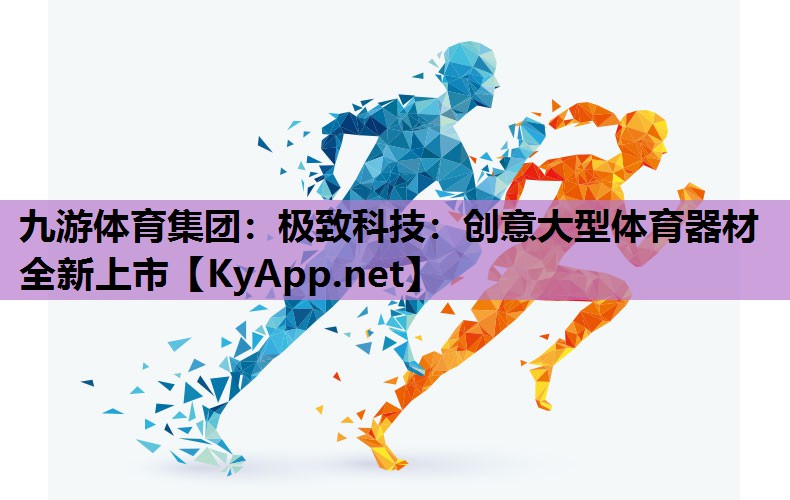 九游体育集团：极致科技：创意大型体育器材全新上市