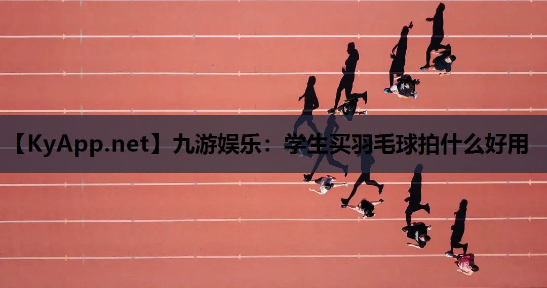 九游娱乐：学生买羽毛球拍什么好用