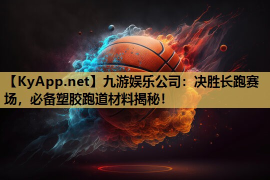 九游娱乐公司：决胜长跑赛场，必备塑胶跑道材料揭秘！