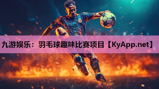 九游娱乐：羽毛球趣味比赛项目