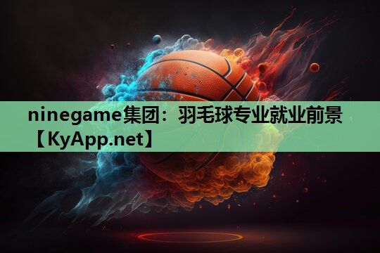 ninegame集团：羽毛球专业就业前景
