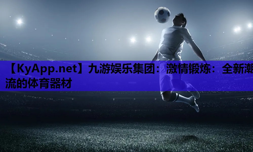 九游娱乐集团：激情锻炼：全新潮流的体育器材