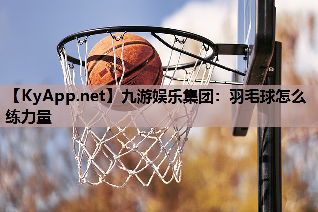 九游娱乐集团：羽毛球怎么练力量