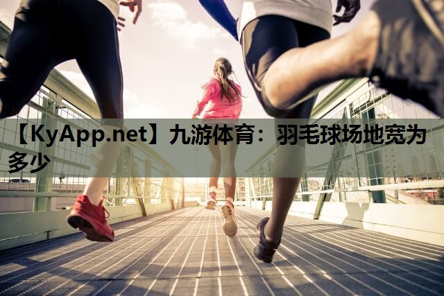 九游体育：羽毛球场地宽为多少