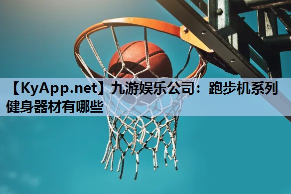 九游娱乐公司：跑步机系列健身器材有哪些