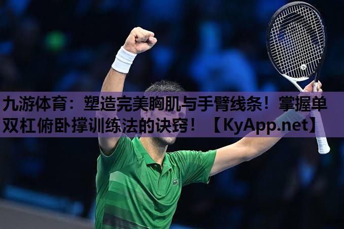 九游体育：塑造完美胸肌与手臂线条！掌握单双杠俯卧撑训练法的诀窍！