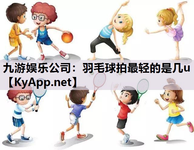 九游娱乐公司：羽毛球拍最轻的是几u
