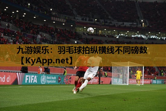 九游娱乐：羽毛球拍纵横线不同磅数