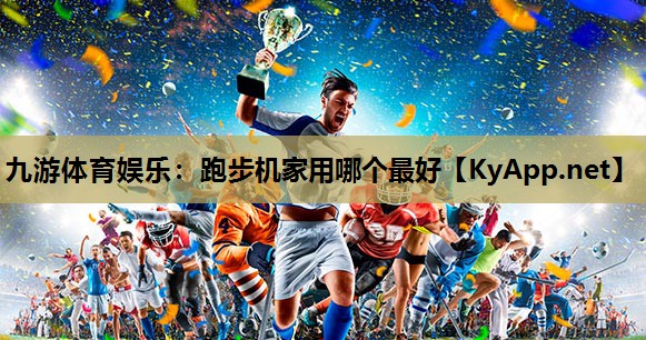 九游体育娱乐：跑步机家用哪个最好