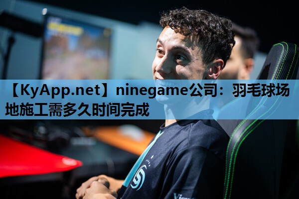 ninegame公司：羽毛球场地施工需多久时间完成