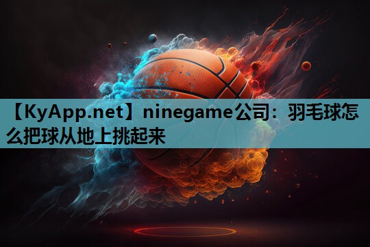 ninegame公司：羽毛球怎么把球从地上挑起来