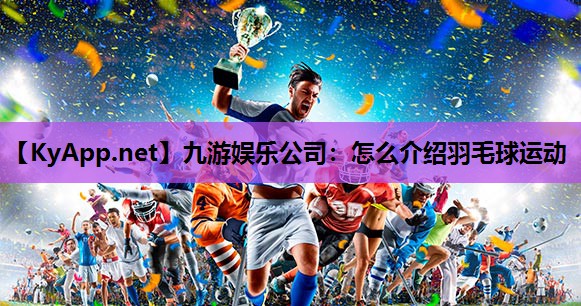 九游娱乐公司：怎么介绍羽毛球运动