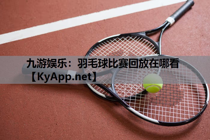 九游娱乐：羽毛球比赛回放在哪看
