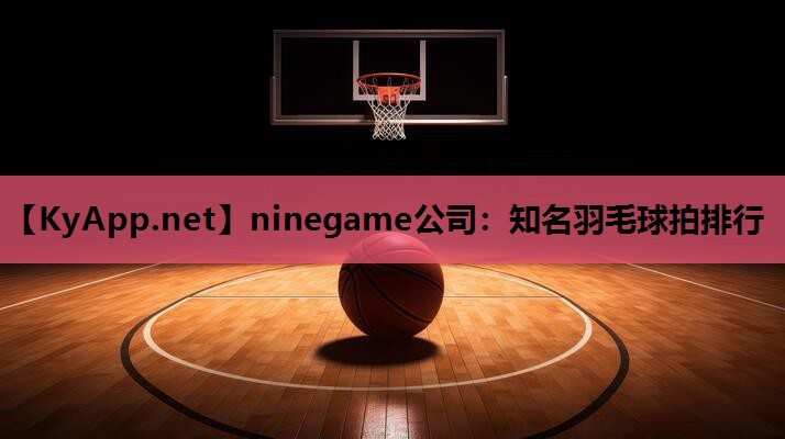 ninegame公司：知名羽毛球拍排行