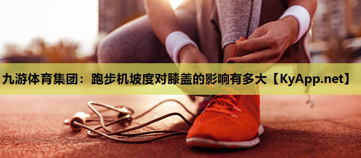 九游体育集团：跑步机坡度对膝盖的影响有多大